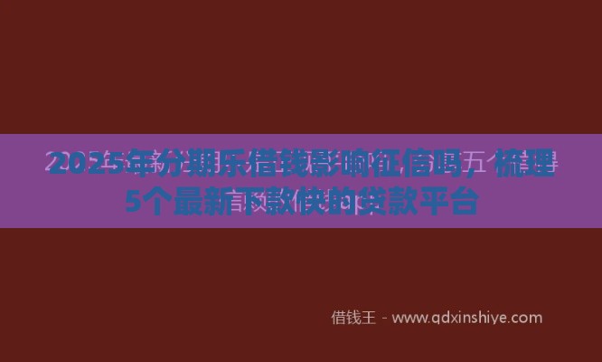 2025年分期乐借钱影响征信吗，梳理5个最新下款快的贷款平台