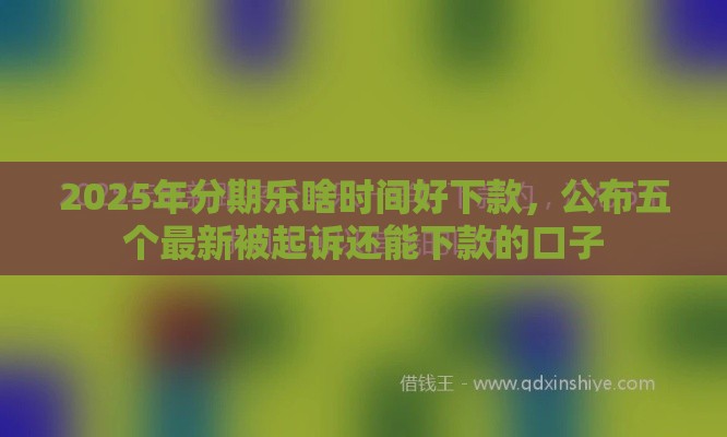 2025年分期乐啥时间好下款，公布五个最新被起诉还能下款的口子