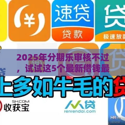 2025年分期乐审核不过,试试这5个最新借钱最好的平台 2025年分期乐审核不过,试试这5个最新借钱最好的平台