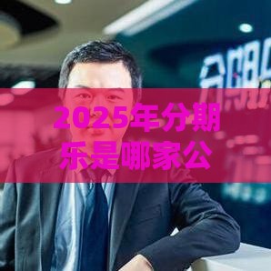 2025年分期乐是哪家公司，分享5个最新口子网