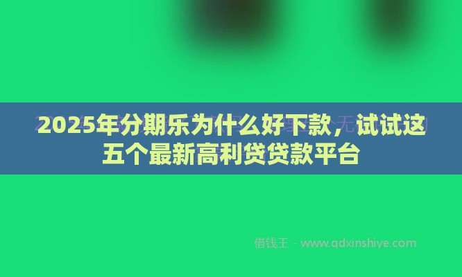 2025年分期乐为什么好下款，试试这五个最新高利贷贷款平台