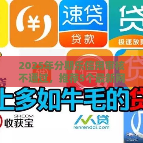 2025年分期乐信用审核不通过，推荐5个最新网贷平台借钱容易又安全