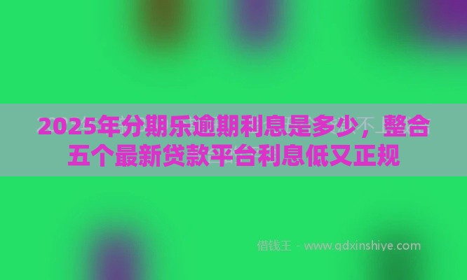 2025年分期乐逾期利息是多少，整合五个最新贷款平台利息低又正规