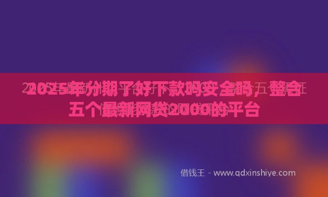 2025年分期了好下款吗安全吗，整合五个最新网贷2000的平台