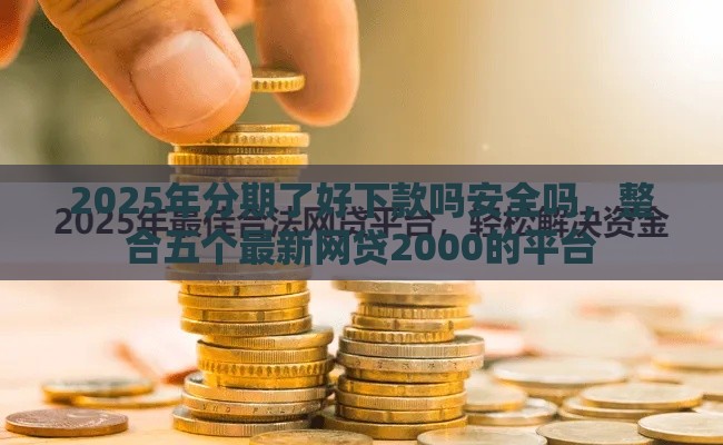 2025年分期了好下款吗安全吗，整合五个最新网贷2000的平台