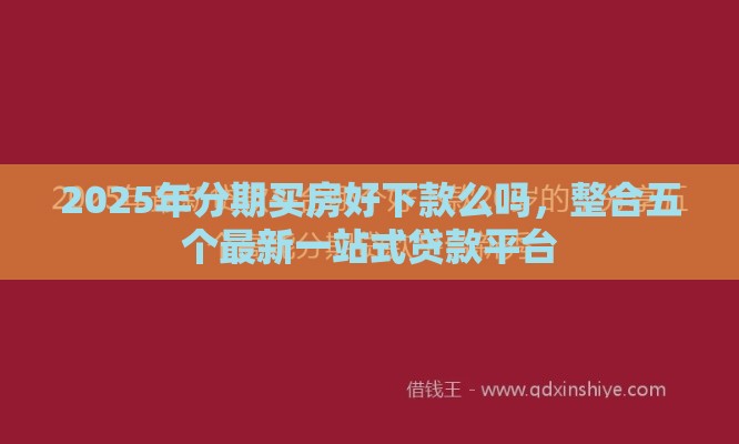 2025年分期买房好下款么吗，整合五个最新一站式贷款平台