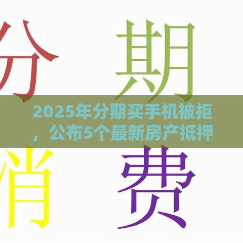 2025年分期买手机被拒，公布5个最新房产抵押贷款平台好