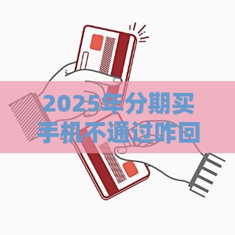 2025年分期买手机不通过咋回事，整合五个最新20岁黑户借钱平台秒过小额