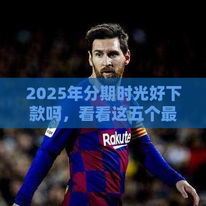 2025年分期时光好下款吗，看看这五个最新网贷平台最好下款