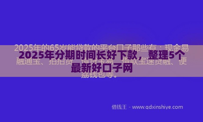 2025年分期时间长好下款，整理5个最新好口子网