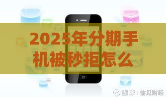 2025年分期手机被秒拒怎么办，推荐五个最新不看征信的小额贷款平台