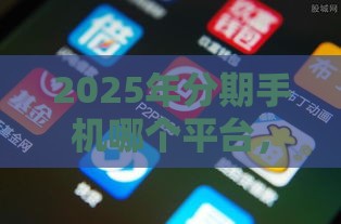 2025年分期手机哪个平台，分享5个最新老赖贷款可以下的网贷口子