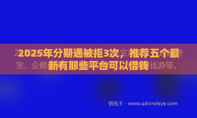 2025年分期通被拒3次，推荐五个最新有那些平台可以借钱