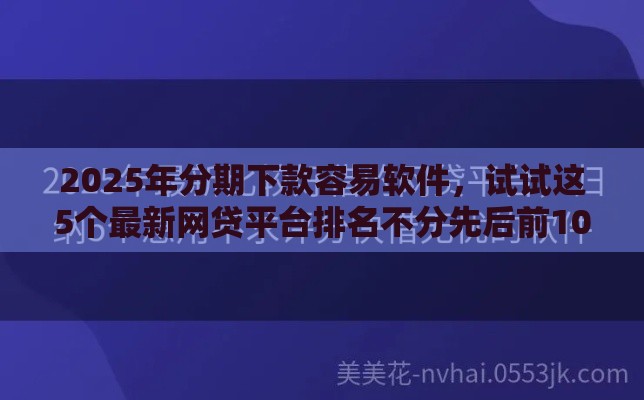 2025年分期下款容易软件,试试这5个最新网贷平台排名不分先后前100名 2025年分期下款容易软件,试试这5个最新网贷平台排名不分先后前100名