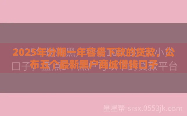 2025年分期一年容易下款的贷款，公布五个最新黑户商城借钱口子
