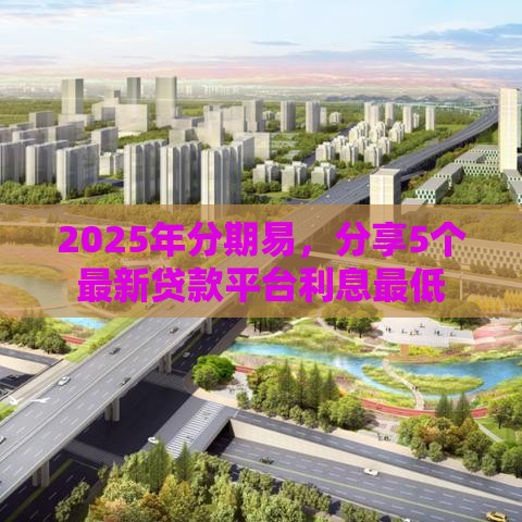 2025年分期易，分享5个最新贷款平台利息最低