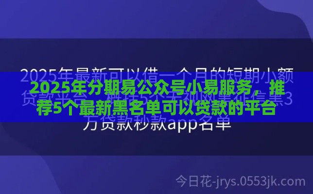2025年分期易公众号小易服务，推荐5个最新黑名单可以贷款的平台