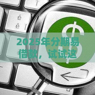 2025年分期易借款，试试这五个最新好批的小额贷款平台