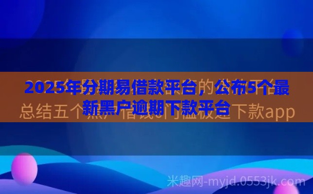 2025年分期易借款平台，公布5个最新黑户逾期下款平台