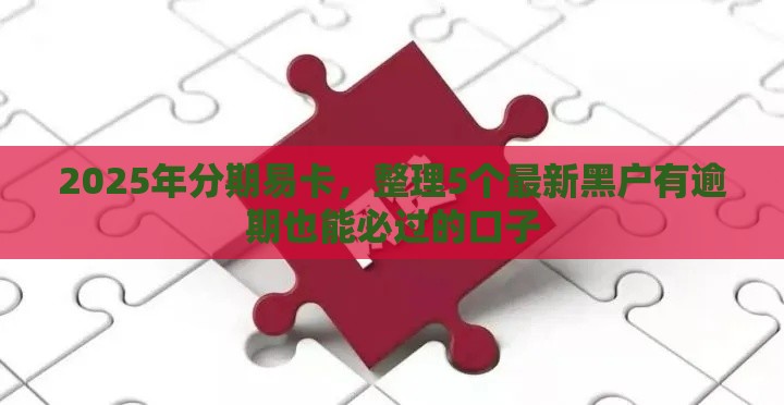 2025年分期易卡，整理5个最新黑户有逾期也能必过的口子