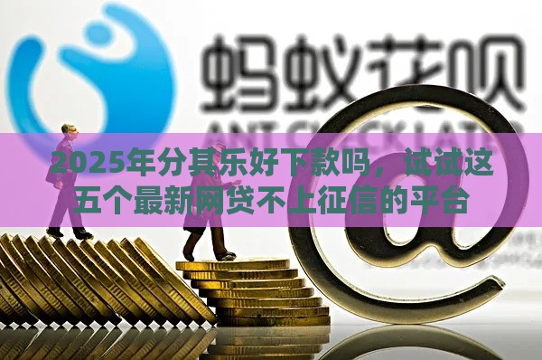 2025年分其乐好下款吗，试试这五个最新网贷不上征信的平台