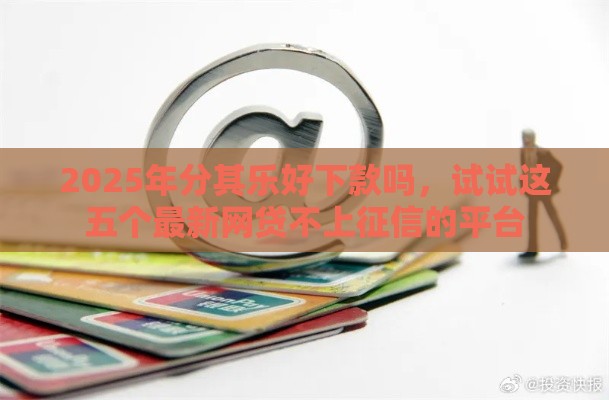 2025年分其乐好下款吗，试试这五个最新网贷不上征信的平台