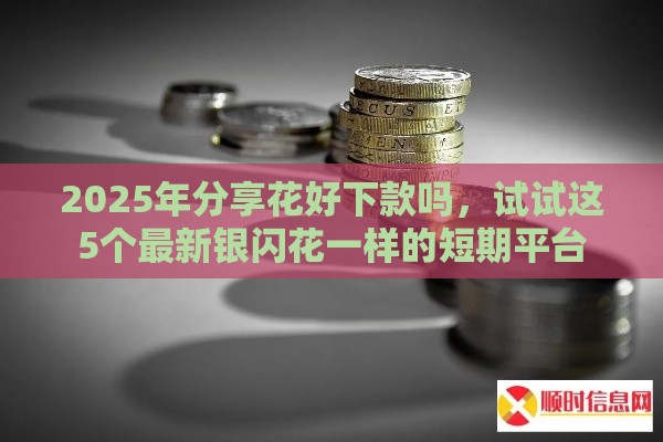 2025年分享花好下款吗，试试这5个最新银闪花一样的短期平台