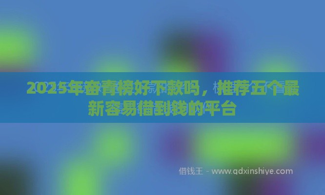 2025年奋青榜好下款吗，推荐五个最新容易借到钱的平台