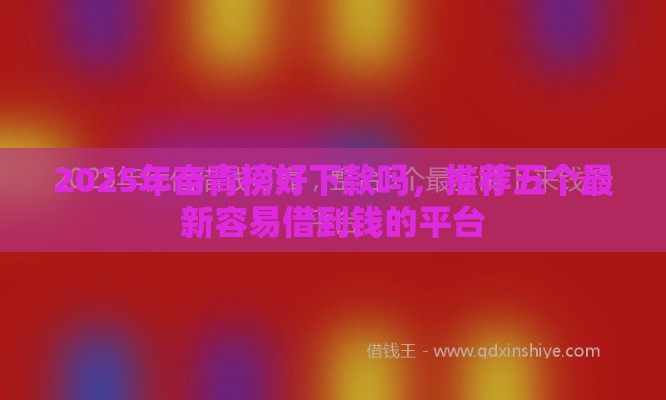 2025年奋青榜好下款吗，推荐五个最新容易借到钱的平台