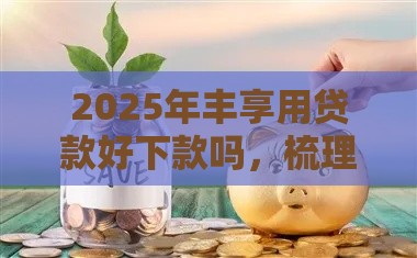 2025年丰享用贷款好下款吗，梳理五个最新贷款平台最容易贷