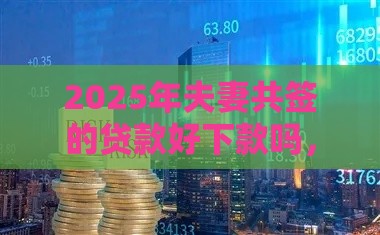 2025年夫妻共签的贷款好下款吗，试试这五个最新比较大的网贷平台