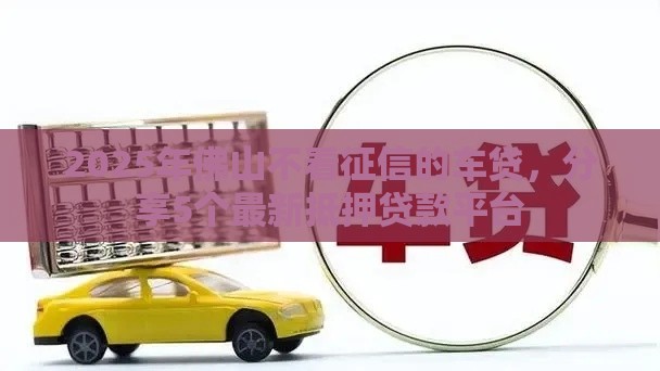 2025年佛山不看征信的车贷，分享5个最新抵押贷款平台