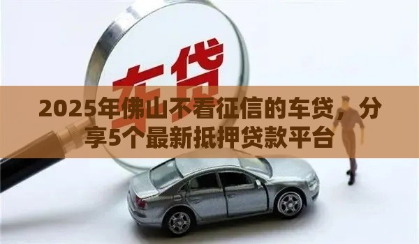 2025年佛山不看征信的车贷，分享5个最新抵押贷款平台
