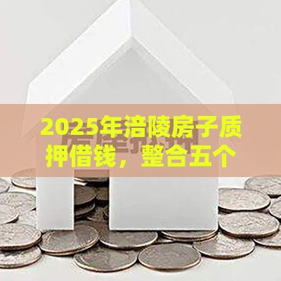 2025年涪陵房子质押借钱，整合五个最新类似葫芦花借款的平台
