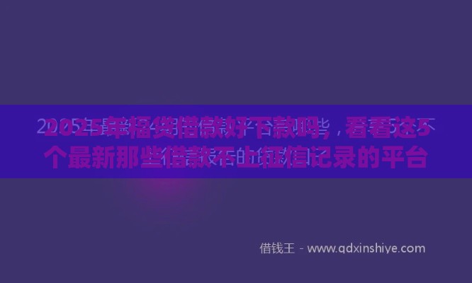 2025年福贷借款好下款吗，看看这5个最新那些借款不上征信记录的平台