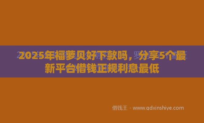 2025年福萝贝好下款吗,分享5个最新平台借钱正规利息最低 2025年福萝贝好下款吗,分享5个最新平台借钱正规利息最低