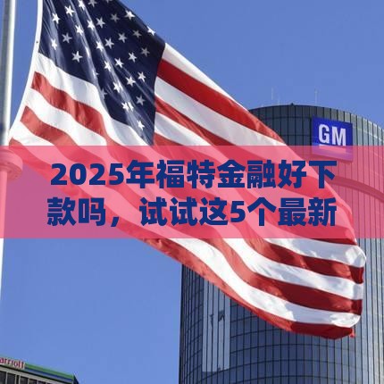 2025年福特金融好下款吗，试试这5个最新贷款平台都