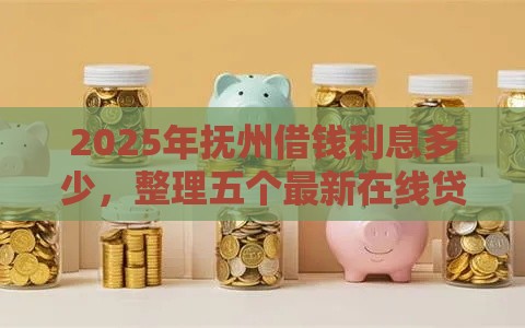 2025年抚州借钱利息多少，整理五个最新在线贷款平台