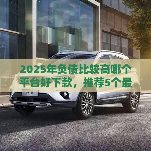 2025年负债比较高哪个平台好下款，推荐5个最新平台好贷款容易通过