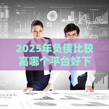 2025年负债比较高哪个平台好下款，推荐5个最新平台好贷款容易通过