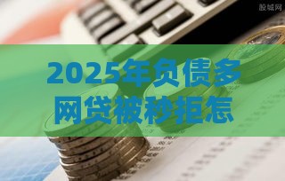 2025年负债多网贷被秒拒怎么办，梳理五个最新2025黑户口子