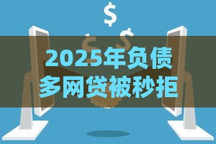 2025年负债多网贷被秒拒怎么办，梳理五个最新2025黑户口子