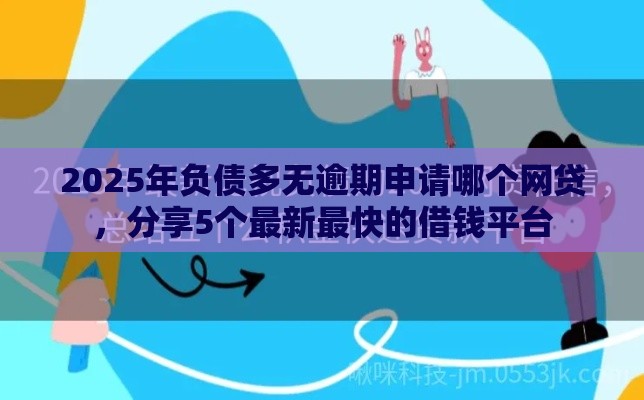 2025年负债多无逾期申请哪个网贷,分享5个最新最快的借钱平台 2025年负债多无逾期申请哪个网贷,分享5个最新最快的借钱平台