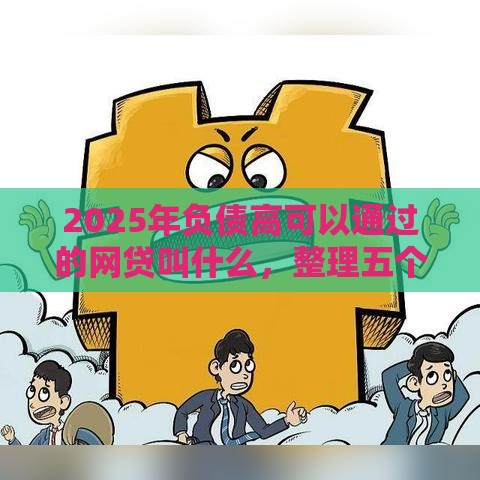 2025年负债高可以通过的网贷叫什么，整理五个最新网贷平台最怕部门
