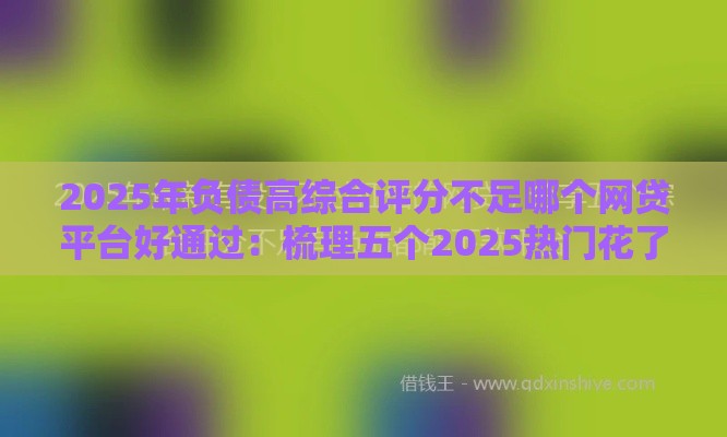 2025年负债高综合评分不足哪个网贷平台好通过：梳理五个2025热门花了可以贷款的平台