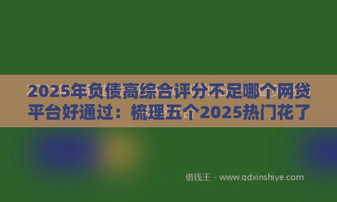 2025年负债高综合评分不足哪个网贷平台好通过：梳理五个2025热门花了可以贷款的平台