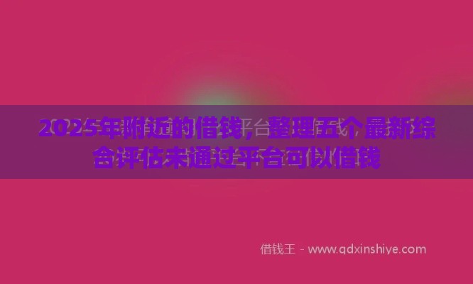 2025年附近的借钱，整理五个最新综合评估未通过平台可以借钱