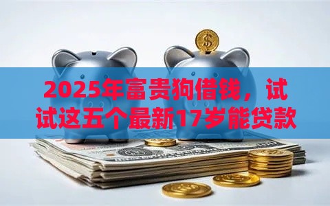 2025年富贵狗借钱,试试这五个最新17岁能贷款的平台 2025年富贵狗借钱,试试这五个最新17岁能贷款的平台