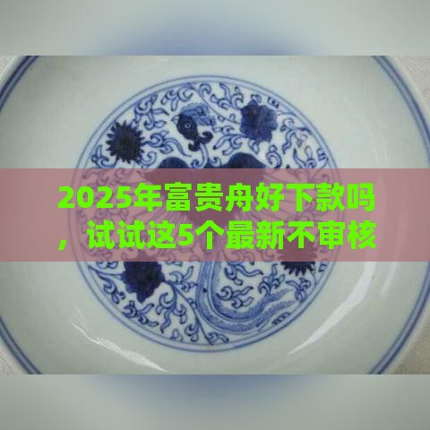 2025年富贵舟好下款吗，试试这5个最新不审核直接放款1000的口子