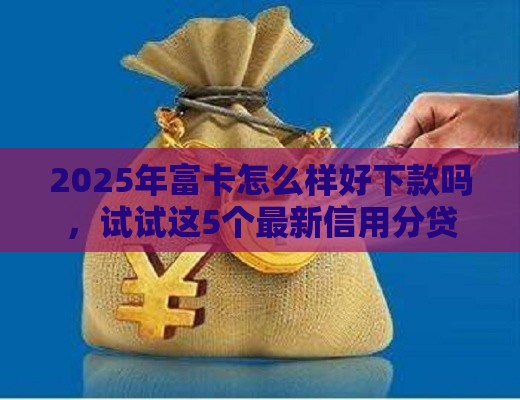 2025年富卡怎么样好下款吗，试试这5个最新信用分贷款平台